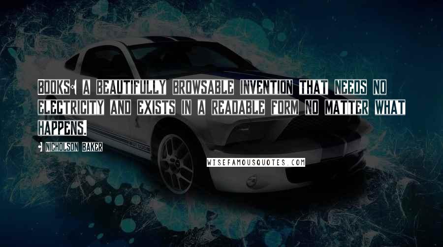 Nicholson Baker Quotes: Books: a beautifully browsable invention that needs no electricity and exists in a readable form no matter what happens.