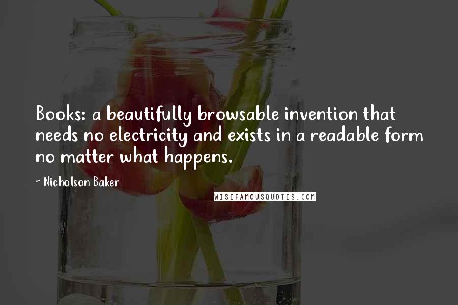 Nicholson Baker Quotes: Books: a beautifully browsable invention that needs no electricity and exists in a readable form no matter what happens.