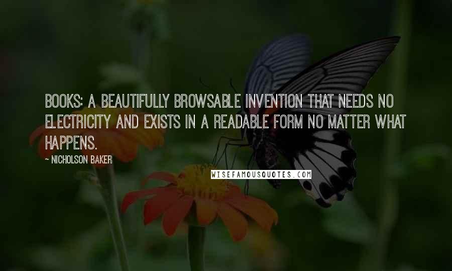 Nicholson Baker Quotes: Books: a beautifully browsable invention that needs no electricity and exists in a readable form no matter what happens.