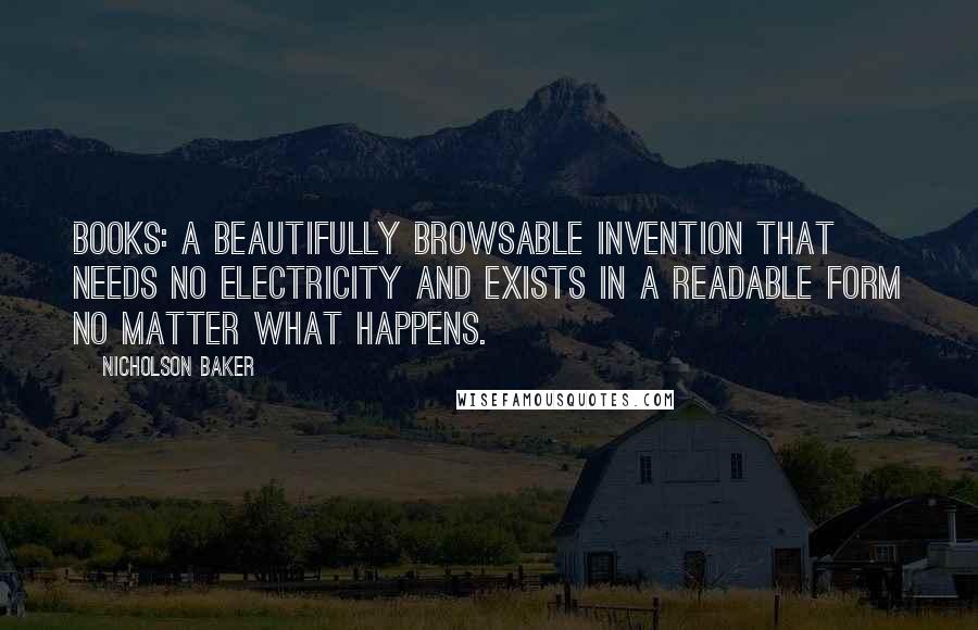 Nicholson Baker Quotes: Books: a beautifully browsable invention that needs no electricity and exists in a readable form no matter what happens.