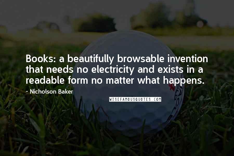 Nicholson Baker Quotes: Books: a beautifully browsable invention that needs no electricity and exists in a readable form no matter what happens.
