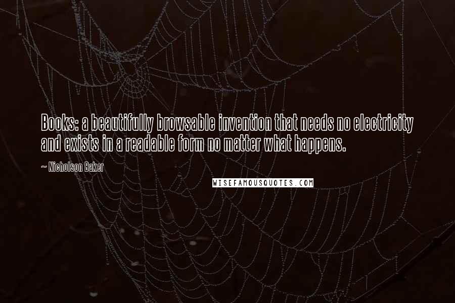 Nicholson Baker Quotes: Books: a beautifully browsable invention that needs no electricity and exists in a readable form no matter what happens.