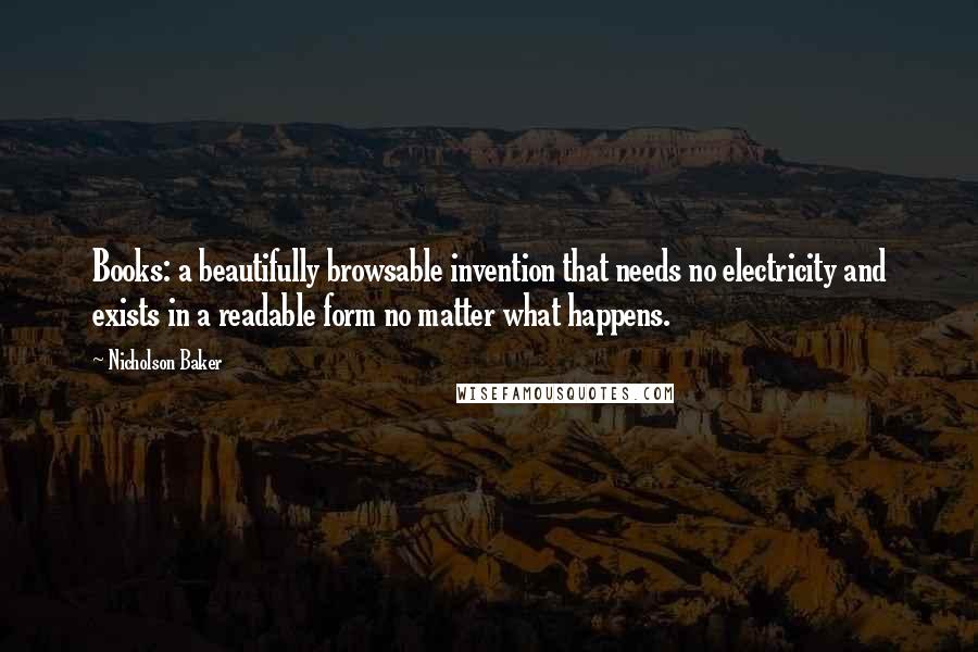 Nicholson Baker Quotes: Books: a beautifully browsable invention that needs no electricity and exists in a readable form no matter what happens.