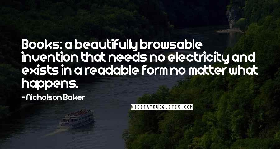 Nicholson Baker Quotes: Books: a beautifully browsable invention that needs no electricity and exists in a readable form no matter what happens.