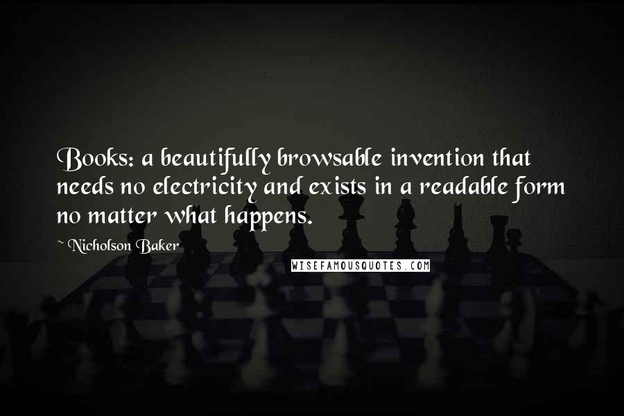 Nicholson Baker Quotes: Books: a beautifully browsable invention that needs no electricity and exists in a readable form no matter what happens.