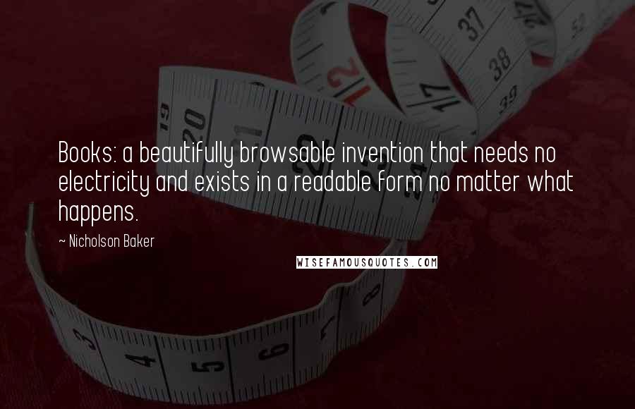 Nicholson Baker Quotes: Books: a beautifully browsable invention that needs no electricity and exists in a readable form no matter what happens.