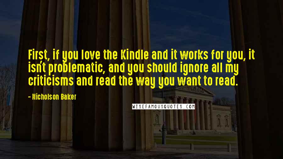 Nicholson Baker Quotes: First, if you love the Kindle and it works for you, it isn't problematic, and you should ignore all my criticisms and read the way you want to read.