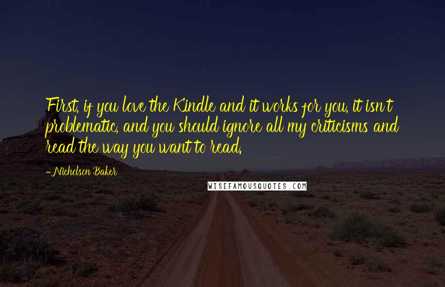 Nicholson Baker Quotes: First, if you love the Kindle and it works for you, it isn't problematic, and you should ignore all my criticisms and read the way you want to read.