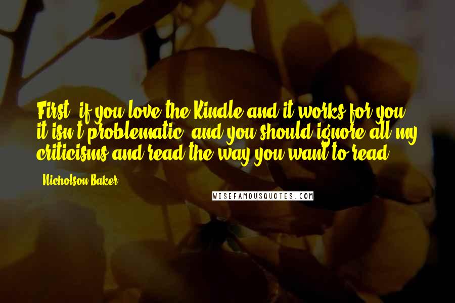 Nicholson Baker Quotes: First, if you love the Kindle and it works for you, it isn't problematic, and you should ignore all my criticisms and read the way you want to read.