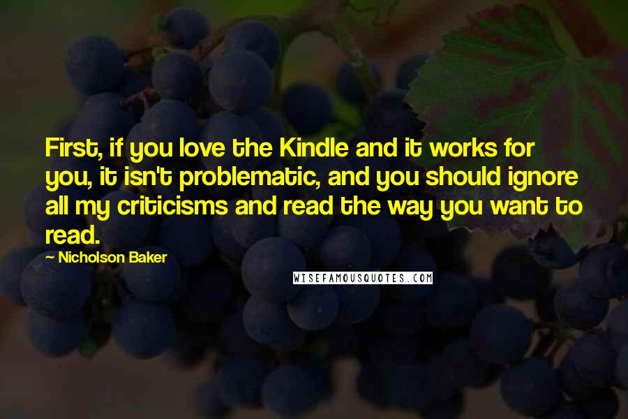 Nicholson Baker Quotes: First, if you love the Kindle and it works for you, it isn't problematic, and you should ignore all my criticisms and read the way you want to read.