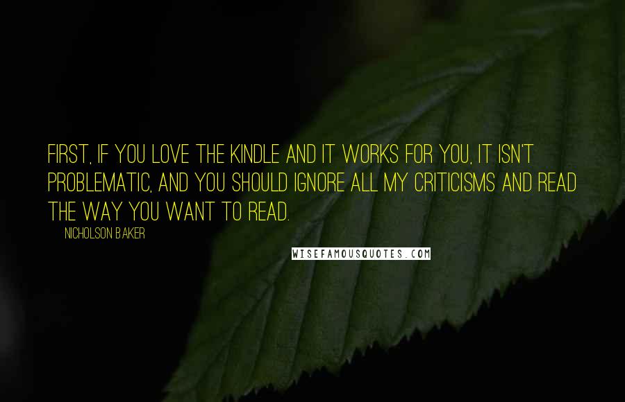 Nicholson Baker Quotes: First, if you love the Kindle and it works for you, it isn't problematic, and you should ignore all my criticisms and read the way you want to read.