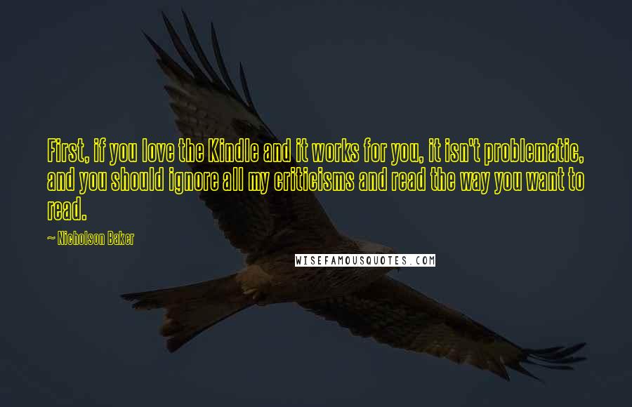 Nicholson Baker Quotes: First, if you love the Kindle and it works for you, it isn't problematic, and you should ignore all my criticisms and read the way you want to read.