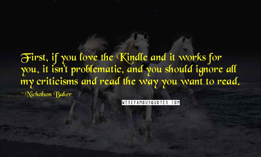 Nicholson Baker Quotes: First, if you love the Kindle and it works for you, it isn't problematic, and you should ignore all my criticisms and read the way you want to read.