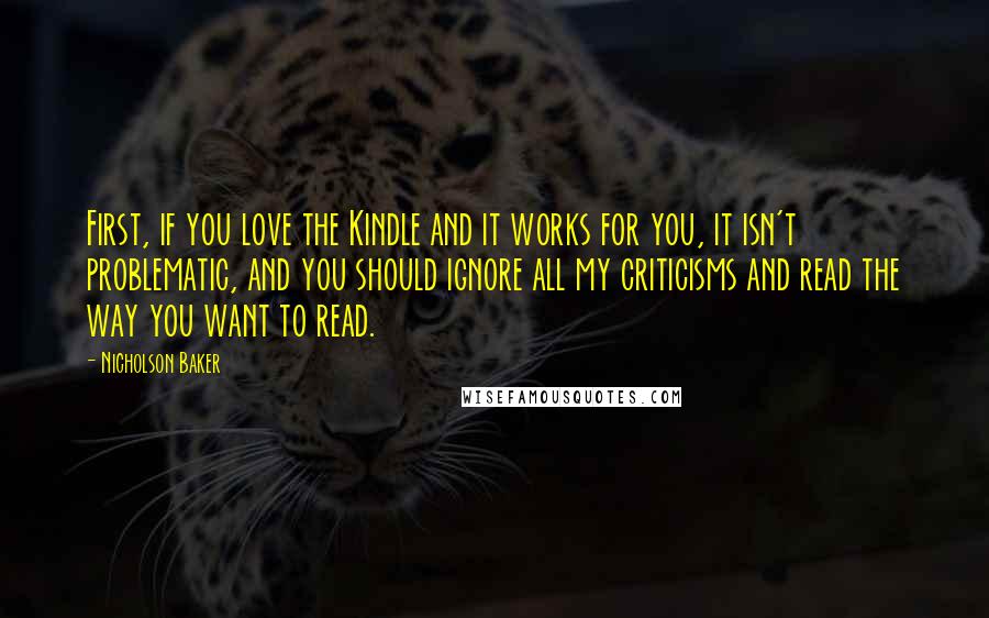 Nicholson Baker Quotes: First, if you love the Kindle and it works for you, it isn't problematic, and you should ignore all my criticisms and read the way you want to read.