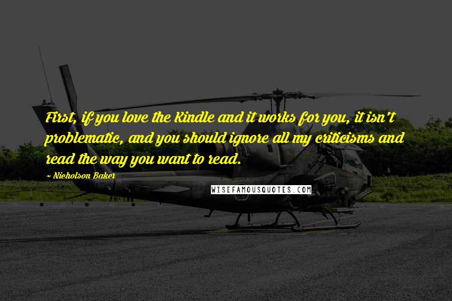 Nicholson Baker Quotes: First, if you love the Kindle and it works for you, it isn't problematic, and you should ignore all my criticisms and read the way you want to read.