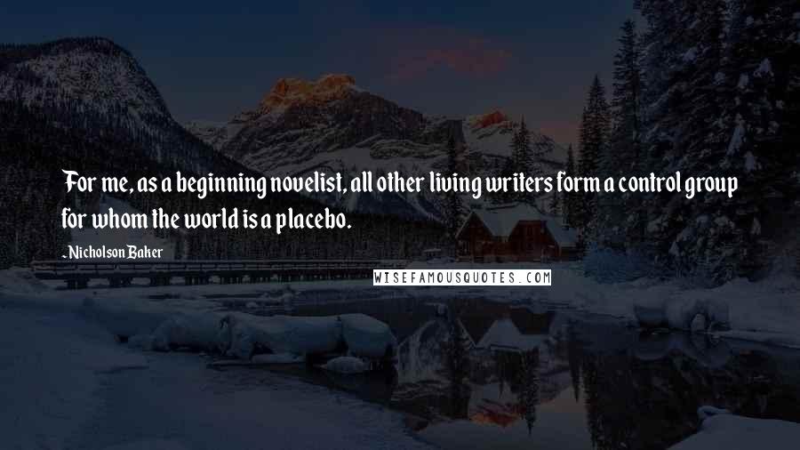 Nicholson Baker Quotes: For me, as a beginning novelist, all other living writers form a control group for whom the world is a placebo.