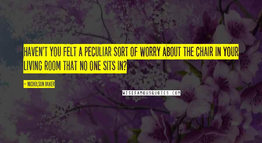 Nicholson Baker Quotes: Haven't you felt a peculiar sort of worry about the chair in your living room that no one sits in?