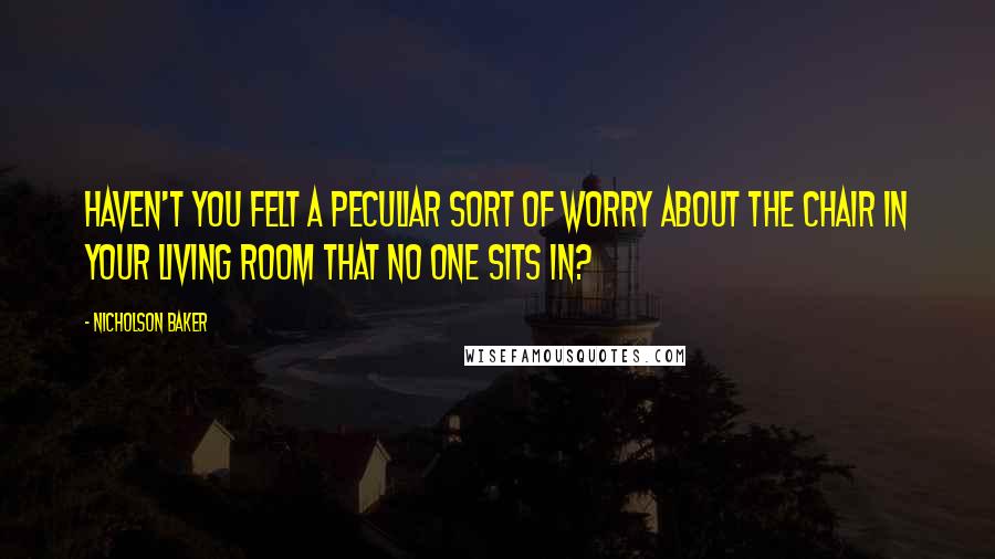 Nicholson Baker Quotes: Haven't you felt a peculiar sort of worry about the chair in your living room that no one sits in?
