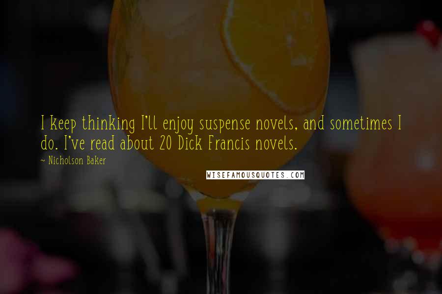 Nicholson Baker Quotes: I keep thinking I'll enjoy suspense novels, and sometimes I do. I've read about 20 Dick Francis novels.