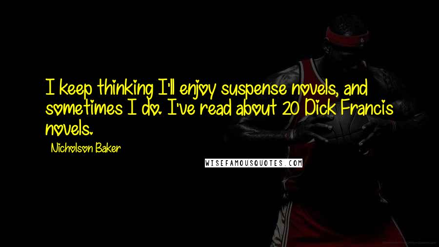 Nicholson Baker Quotes: I keep thinking I'll enjoy suspense novels, and sometimes I do. I've read about 20 Dick Francis novels.