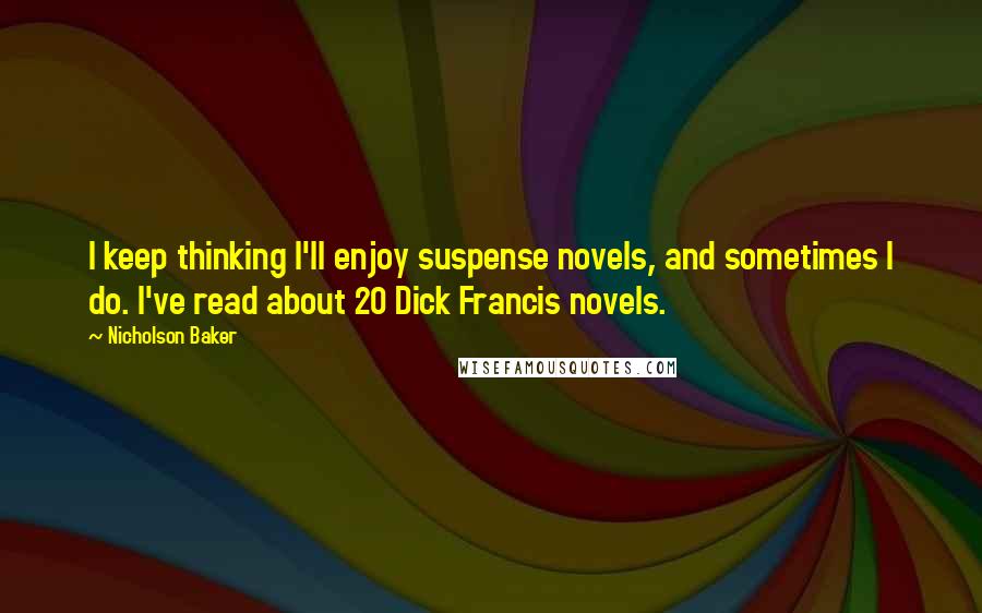 Nicholson Baker Quotes: I keep thinking I'll enjoy suspense novels, and sometimes I do. I've read about 20 Dick Francis novels.