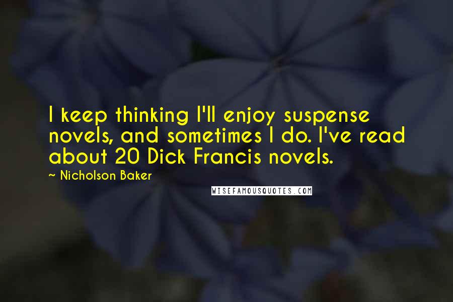 Nicholson Baker Quotes: I keep thinking I'll enjoy suspense novels, and sometimes I do. I've read about 20 Dick Francis novels.