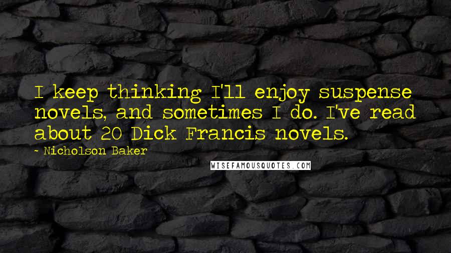 Nicholson Baker Quotes: I keep thinking I'll enjoy suspense novels, and sometimes I do. I've read about 20 Dick Francis novels.