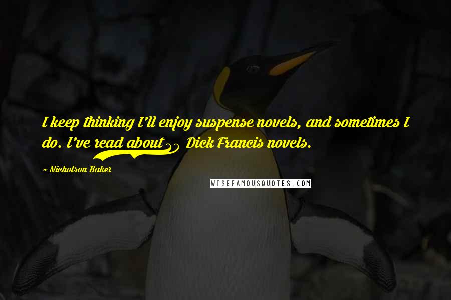 Nicholson Baker Quotes: I keep thinking I'll enjoy suspense novels, and sometimes I do. I've read about 20 Dick Francis novels.