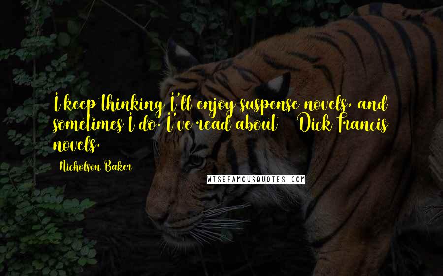 Nicholson Baker Quotes: I keep thinking I'll enjoy suspense novels, and sometimes I do. I've read about 20 Dick Francis novels.