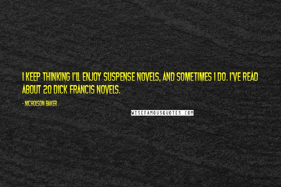 Nicholson Baker Quotes: I keep thinking I'll enjoy suspense novels, and sometimes I do. I've read about 20 Dick Francis novels.