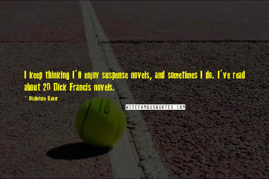 Nicholson Baker Quotes: I keep thinking I'll enjoy suspense novels, and sometimes I do. I've read about 20 Dick Francis novels.