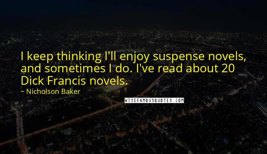 Nicholson Baker Quotes: I keep thinking I'll enjoy suspense novels, and sometimes I do. I've read about 20 Dick Francis novels.