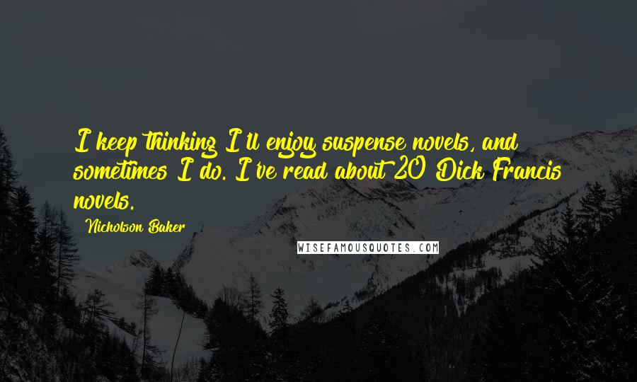 Nicholson Baker Quotes: I keep thinking I'll enjoy suspense novels, and sometimes I do. I've read about 20 Dick Francis novels.