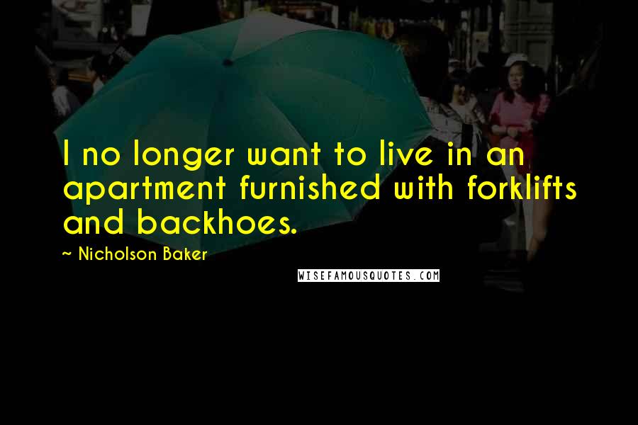 Nicholson Baker Quotes: I no longer want to live in an apartment furnished with forklifts and backhoes.