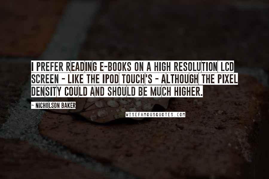 Nicholson Baker Quotes: I prefer reading e-books on a high resolution LCD screen - like the iPod Touch's - although the pixel density could and should be much higher.