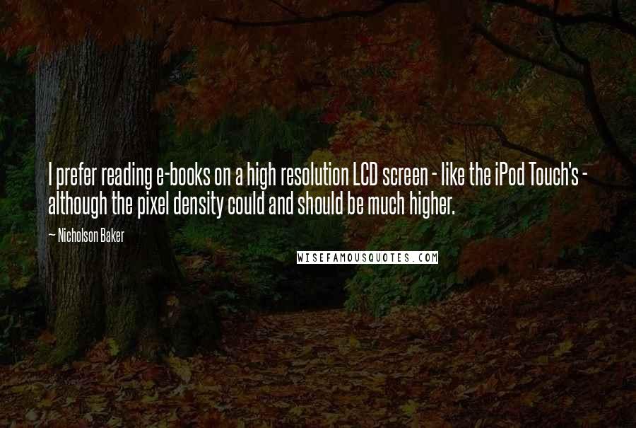 Nicholson Baker Quotes: I prefer reading e-books on a high resolution LCD screen - like the iPod Touch's - although the pixel density could and should be much higher.