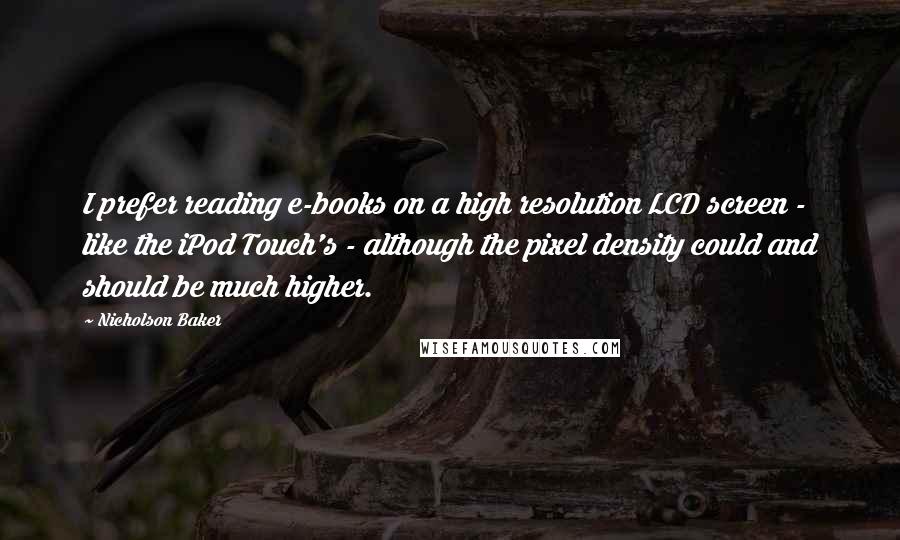 Nicholson Baker Quotes: I prefer reading e-books on a high resolution LCD screen - like the iPod Touch's - although the pixel density could and should be much higher.