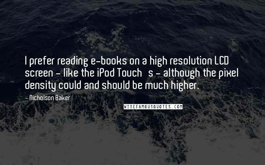 Nicholson Baker Quotes: I prefer reading e-books on a high resolution LCD screen - like the iPod Touch's - although the pixel density could and should be much higher.