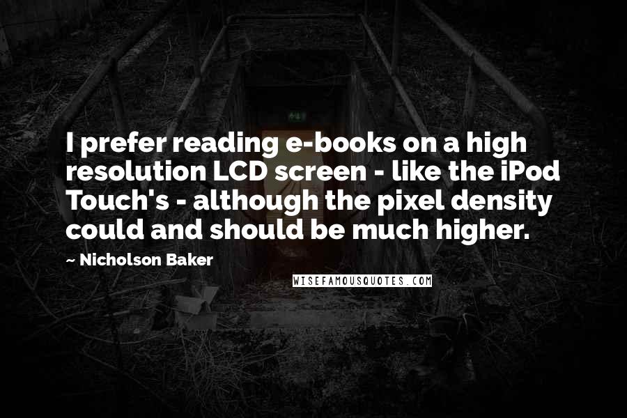 Nicholson Baker Quotes: I prefer reading e-books on a high resolution LCD screen - like the iPod Touch's - although the pixel density could and should be much higher.
