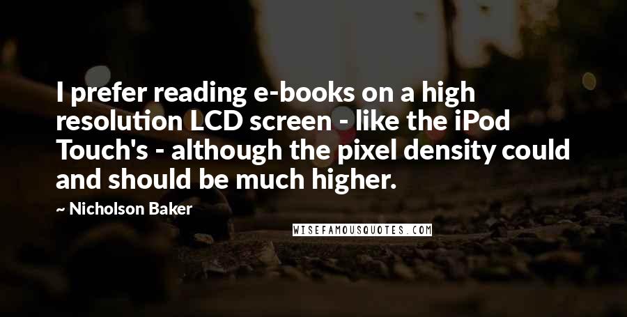 Nicholson Baker Quotes: I prefer reading e-books on a high resolution LCD screen - like the iPod Touch's - although the pixel density could and should be much higher.