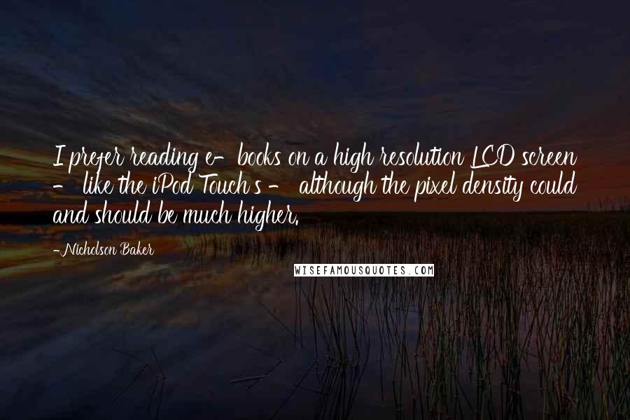 Nicholson Baker Quotes: I prefer reading e-books on a high resolution LCD screen - like the iPod Touch's - although the pixel density could and should be much higher.