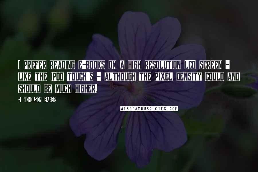 Nicholson Baker Quotes: I prefer reading e-books on a high resolution LCD screen - like the iPod Touch's - although the pixel density could and should be much higher.