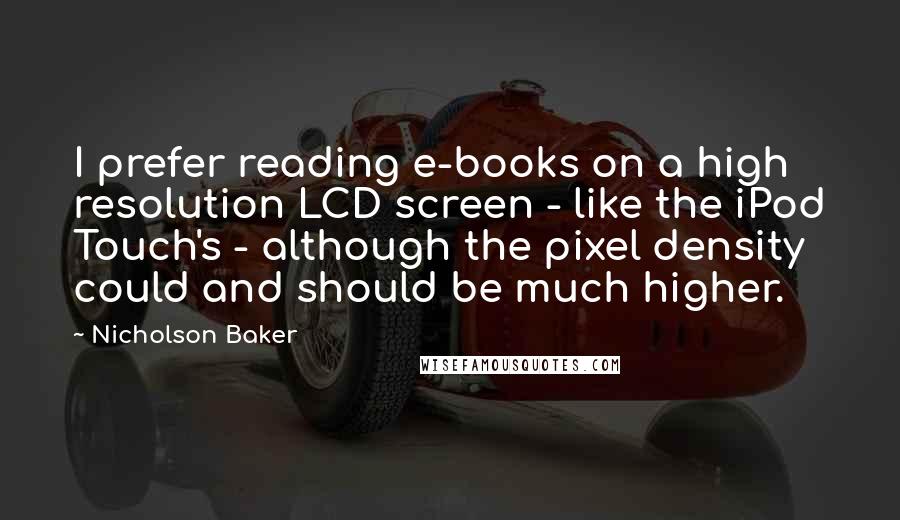 Nicholson Baker Quotes: I prefer reading e-books on a high resolution LCD screen - like the iPod Touch's - although the pixel density could and should be much higher.