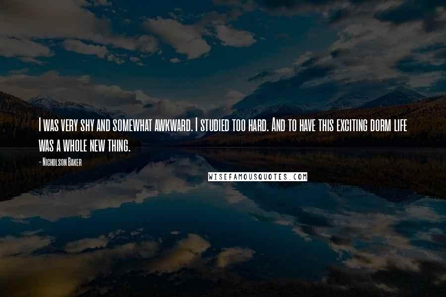 Nicholson Baker Quotes: I was very shy and somewhat awkward. I studied too hard. And to have this exciting dorm life was a whole new thing.