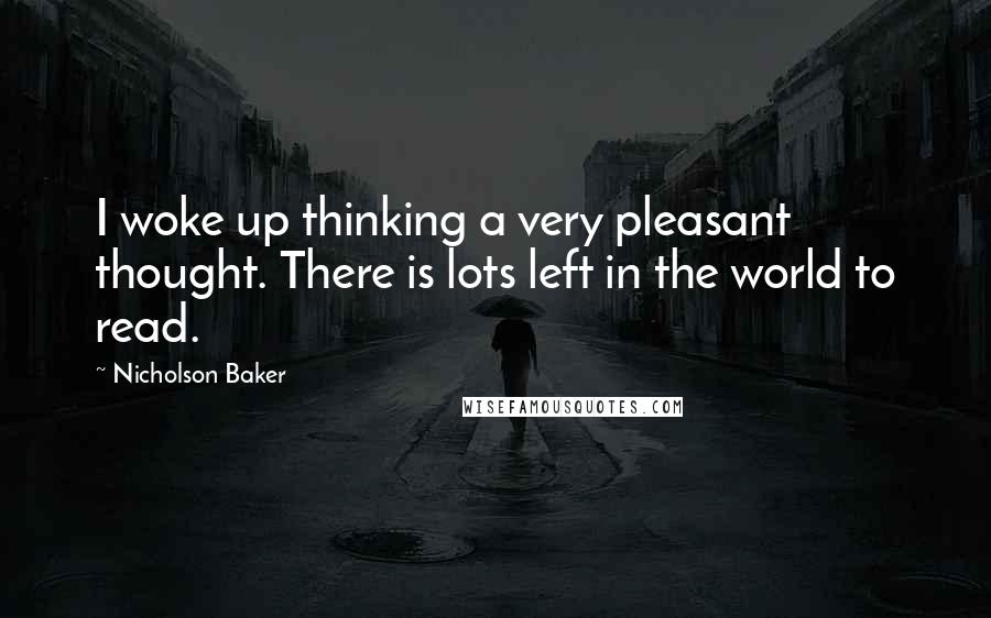 Nicholson Baker Quotes: I woke up thinking a very pleasant thought. There is lots left in the world to read.