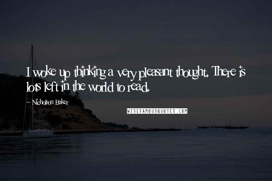 Nicholson Baker Quotes: I woke up thinking a very pleasant thought. There is lots left in the world to read.