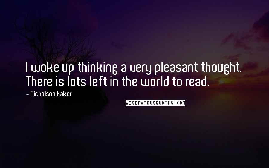 Nicholson Baker Quotes: I woke up thinking a very pleasant thought. There is lots left in the world to read.