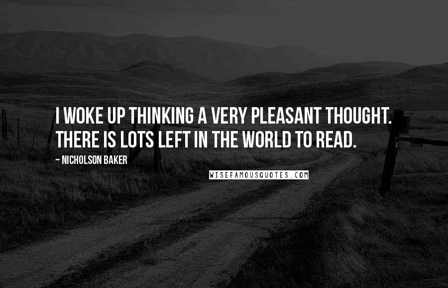 Nicholson Baker Quotes: I woke up thinking a very pleasant thought. There is lots left in the world to read.