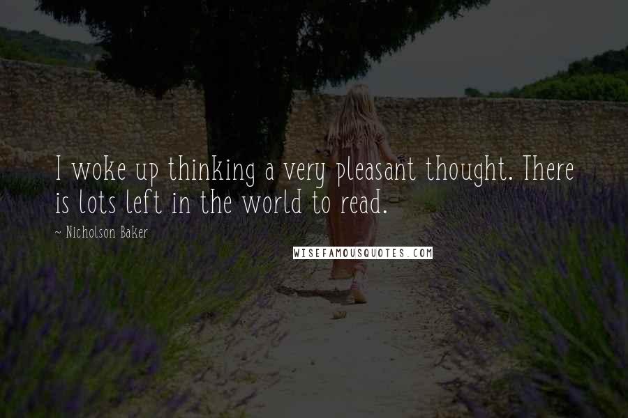 Nicholson Baker Quotes: I woke up thinking a very pleasant thought. There is lots left in the world to read.