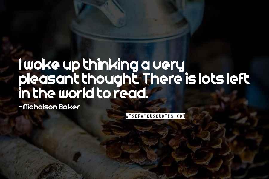 Nicholson Baker Quotes: I woke up thinking a very pleasant thought. There is lots left in the world to read.